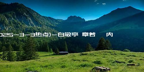 (2025-3-3热点)-白敬亭 章若楠 内娱有一对非常特别的CP：麦不明白却意外地同频